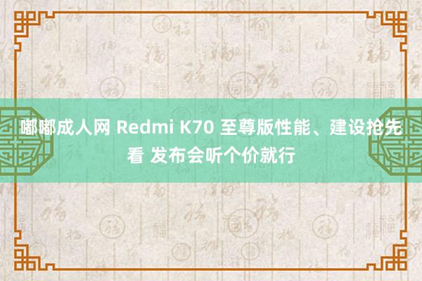 嘟嘟成人网 Redmi K70 至尊版性能、建设抢先看 发布会听个价就行