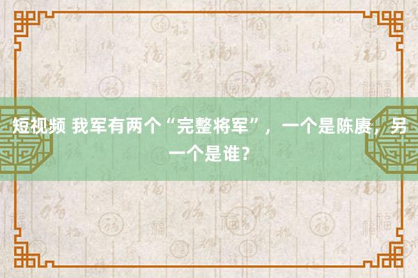 短视频 我军有两个“完整将军”，一个是陈赓，另一个是谁？