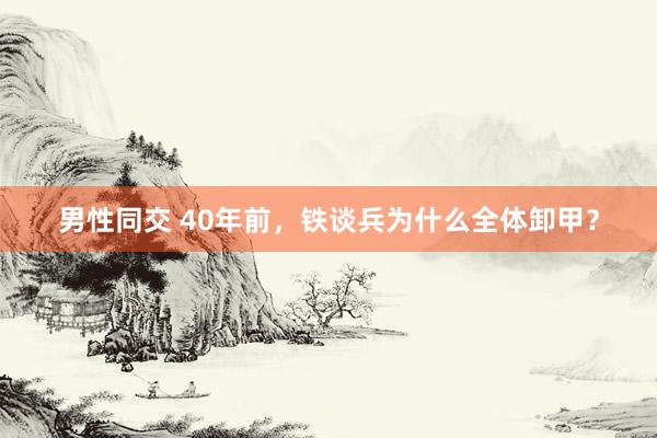 男性同交 40年前，铁谈兵为什么全体卸甲？