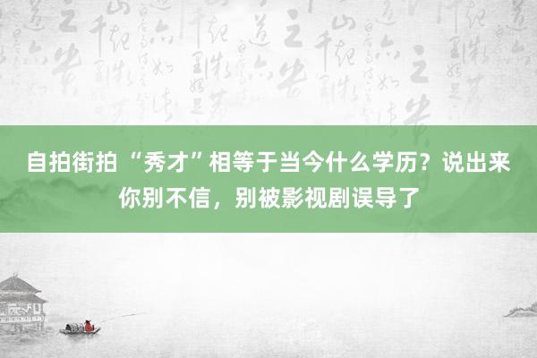 自拍街拍 “秀才”相等于当今什么学历？说出来你别不信，别被影视剧误导了