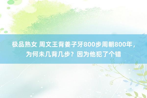 极品熟女 周文王背姜子牙800步周朝800年，为何未几背几步？因为他犯了个错