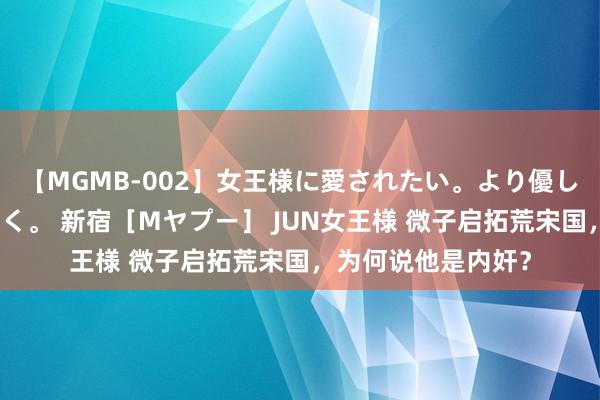 【MGMB-002】女王様に愛されたい。より優しく、よりいやらしく。 新宿［Mヤプー］ JUN女王様 微子启拓荒宋国，为何说他是内奸？