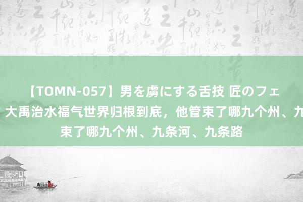 【TOMN-057】男を虜にする舌技 匠のフェラチオ 蛇ノ書 大禹治水福气世界归根到底，他管束了哪九个州、九条河、九条路