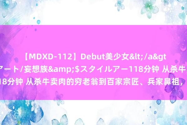 【MDXD-112】Debut美少女</a>2005-02-15スタイルアート/妄想族&$スタイルアー118分钟 从杀牛卖肉的穷老翁到百家宗匠、兵家鼻祖，姜子牙如何逆袭？