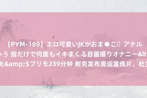 【PYM-189】エロ可愛いJKがおま●こ・アナルをいっぱい見せちゃう 指だけで何度もイキまくる自画撮りオナニー</a>2016-04-18プリモ&$プリモ239分钟 耐克发布奥运宣传片，杜兰特因未出镜抒发不悦：我招东说念主恨吗？