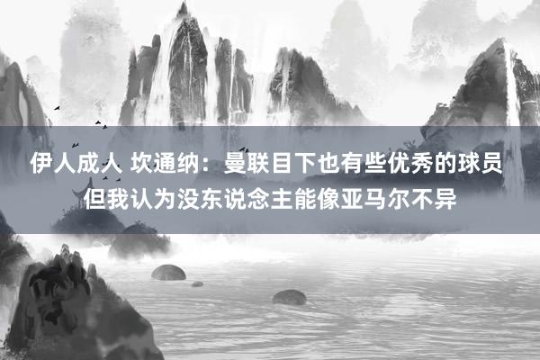 伊人成人 坎通纳：曼联目下也有些优秀的球员 但我认为没东说念主能像亚马尔不异