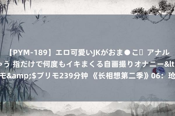 【PYM-189】エロ可愛いJKがおま●こ・アナルをいっぱい見せちゃう 指だけで何度もイキまくる自画撮りオナニー</a>2016-04-18プリモ&$プリモ239分钟 《长相想第二季》06：玱玹对涂山璟出手也就落幕，他居然还承认了