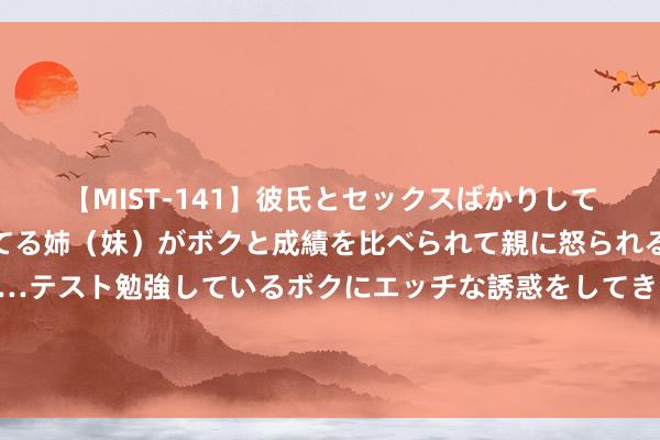 【MIST-141】彼氏とセックスばかりしていて、いつも赤点取ってる姉（妹）がボクと成績を比べられて親に怒られるのが嫌になった結果…テスト勉強しているボクにエッチな誘惑をしてきて成績を下げさせようとする。 杨倩复兴无缘巴黎奥运？学霸杨倩油焖大虾记？杨倩4年赚了若干钱