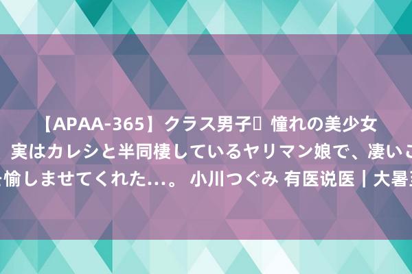 【APAA-365】クラス男子・憧れの美少女をラブホに連れ込むと、実はカレシと半同棲しているヤリマン娘で、凄いご奉仕セックスを愉しませてくれた…。 小川つぐみ 有医说医｜大暑至！送您四款解暑饮品配方，闭幕夏令闷热