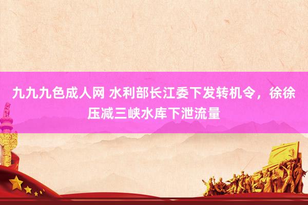 九九九色成人网 水利部长江委下发转机令，徐徐压减三峡水库下泄流量