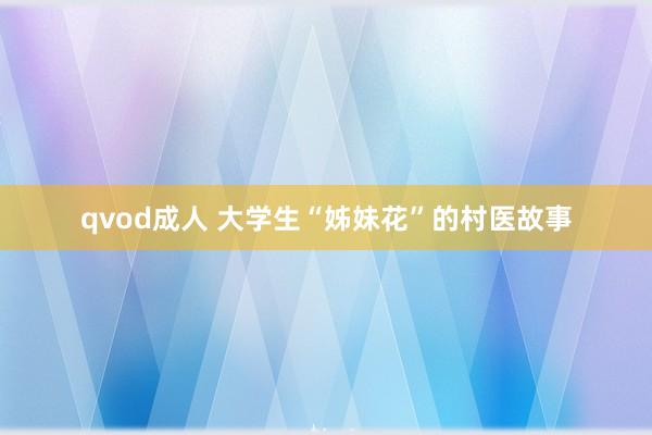 qvod成人 大学生“姊妹花”的村医故事