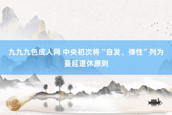 九九九色成人网 中央初次将“自发、弹性”列为蔓延退休原则