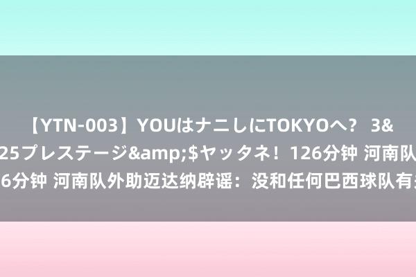 【YTN-003】YOUはナニしにTOKYOへ？ 3</a>2016-11-25プレステージ&$ヤッタネ！126分钟 河南队外助迈达纳辟谣：没和任何巴西球队有关，我在中超很兴奋