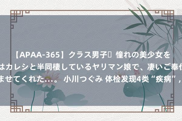 【APAA-365】クラス男子・憧れの美少女をラブホに連れ込むと、実はカレシと半同棲しているヤリマン娘で、凄いご奉仕セックスを愉しませてくれた…。 小川つぐみ 体检发现4类“疾病”，惟一莫得症状，不错毋庸处理，别花冤枉钱