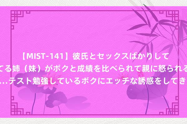 【MIST-141】彼氏とセックスばかりしていて、いつも赤点取ってる姉（妹）がボクと成績を比べられて親に怒られるのが嫌になった結果…テスト勉強しているボクにエッチな誘惑をしてきて成績を下げさせようとする。 消化说念肿瘤年手术量增长15倍，这家县病院是如何作念到的？