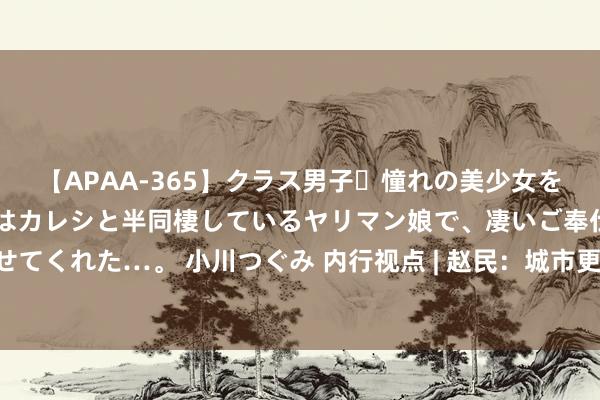 【APAA-365】クラス男子・憧れの美少女をラブホに連れ込むと、実はカレシと半同棲しているヤリマン娘で、凄いご奉仕セックスを愉しませてくれた…。 小川つぐみ 内行视点 | 赵民：城市更新技俩的各类性与“财务—经济”评价的多维度