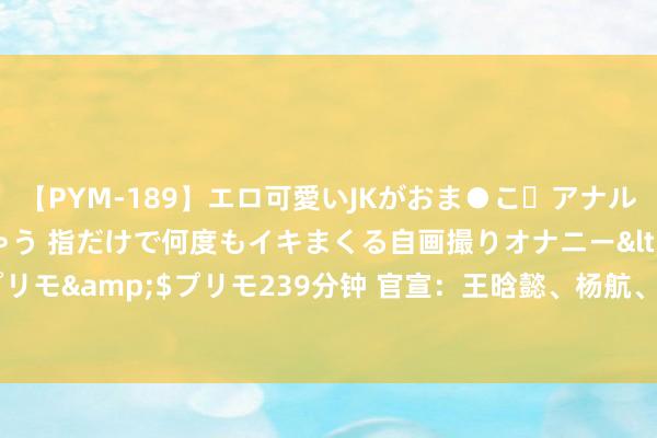 【PYM-189】エロ可愛いJKがおま●こ・アナルをいっぱい見せちゃう 指だけで何度もイキまくる自画撮りオナニー</a>2016-04-18プリモ&$プリモ239分钟 官宣：王晗懿、杨航、王瀚宇加盟上海嘉定汇龙，4名球员离队