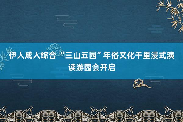 伊人成人综合 “三山五园”年俗文化千里浸式演读游园会开启