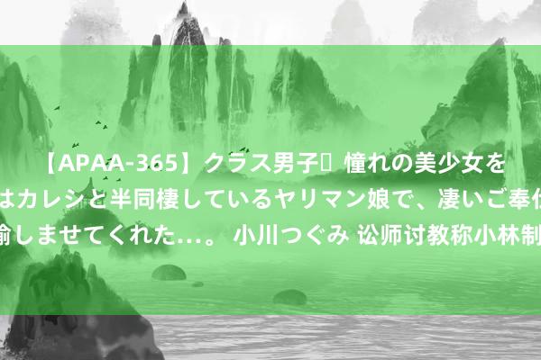 【APAA-365】クラス男子・憧れの美少女をラブホに連れ込むと、実はカレシと半同棲しているヤリマン娘で、凄いご奉仕セックスを愉しませてくれた…。 小川つぐみ 讼师讨教称小林制药2022年曾在红曲原料工场检出青霉菌