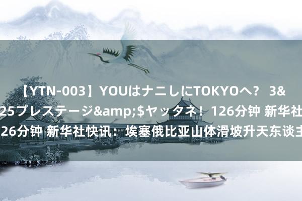 【YTN-003】YOUはナニしにTOKYOへ？ 3</a>2016-11-25プレステージ&$ヤッタネ！126分钟 新华社快讯：埃塞俄比亚山体滑坡升天东谈主数升至146东谈主