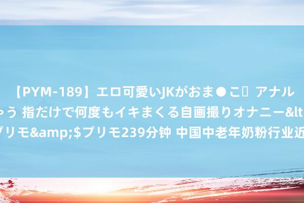 【PYM-189】エロ可愛いJKがおま●こ・アナルをいっぱい見せちゃう 指だけで何度もイキまくる自画撮りオナニー</a>2016-04-18プリモ&$プリモ239分钟 中国中老年奶粉行业近况深度算计与投资远景预测讲授（2023