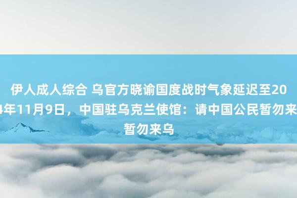 伊人成人综合 乌官方晓谕国度战时气象延迟至2024年11月9日，中国驻乌克兰使馆：请中国公民暂勿来乌