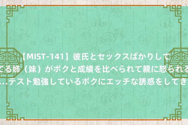 【MIST-141】彼氏とセックスばかりしていて、いつも赤点取ってる姉（妹）がボクと成績を比べられて親に怒られるのが嫌になった結果…テスト勉強しているボクにエッチな誘惑をしてきて成績を下げさせようとする。 鲜花满路，李晟同道遗体告别典礼今早举行