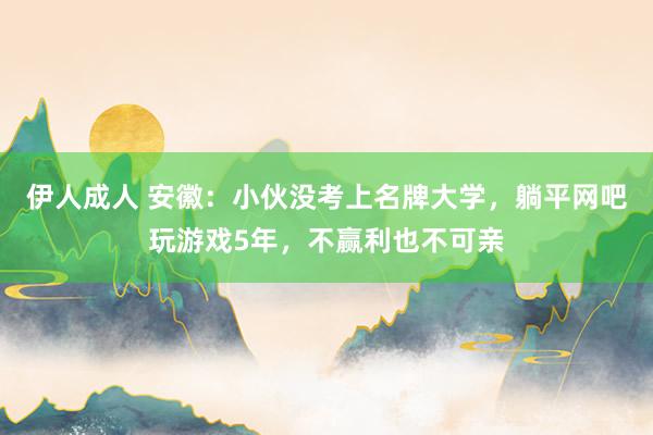 伊人成人 安徽：小伙没考上名牌大学，躺平网吧玩游戏5年，不赢利也不可亲