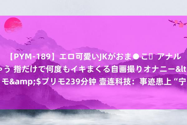 【PYM-189】エロ可愛いJKがおま●こ・アナルをいっぱい見せちゃう 指だけで何度もイキまくる自画撮りオナニー</a>2016-04-18プリモ&$プリモ239分钟 壹连科技：事迹患上“宁王”依赖症，毛利率执续下跌将来何去何从