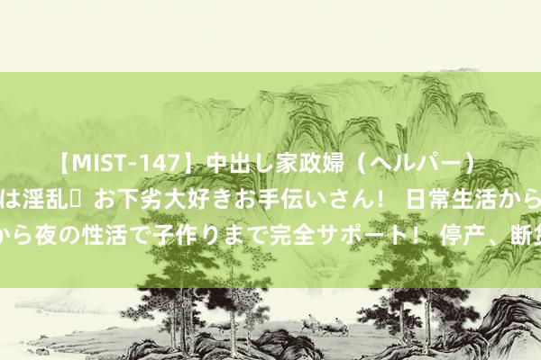 【MIST-147】中出し家政婦（ヘルパー） 清楚で美人な出張家政婦は淫乱・お下劣大好きお手伝いさん！ 日常生活から夜の性活で子作りまで完全サポート！ 停产、断货，这个药加价超20倍