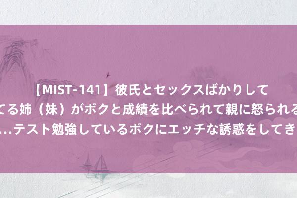 【MIST-141】彼氏とセックスばかりしていて、いつも赤点取ってる姉（妹）がボクと成績を比べられて親に怒られるのが嫌になった結果…テスト勉強しているボクにエッチな誘惑をしてきて成績を下げさせようとする。 连合飞机携多款产物亮相范堡罗航展