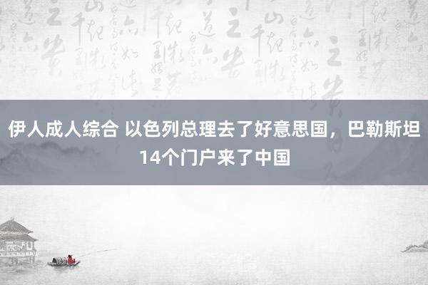 伊人成人综合 以色列总理去了好意思国，巴勒斯坦14个门户来了中国