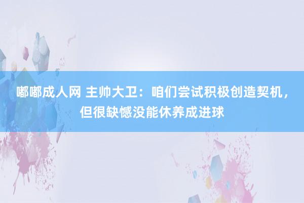 嘟嘟成人网 主帅大卫：咱们尝试积极创造契机，但很缺憾没能休养成进球