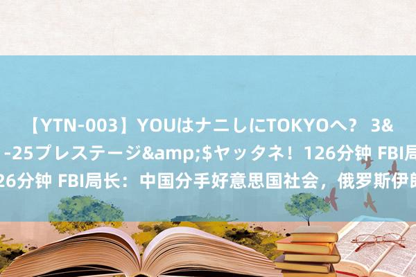 【YTN-003】YOUはナニしにTOKYOへ？ 3</a>2016-11-25プレステージ&$ヤッタネ！126分钟 FBI局长：中国分手好意思国社会，俄罗斯伊朗打扰好意思国大选