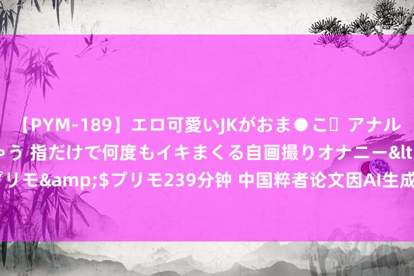 【PYM-189】エロ可愛いJKがおま●こ・アナルをいっぱい見せちゃう 指だけで何度もイキまくる自画撮りオナニー</a>2016-04-18プリモ&$プリモ239分钟 中国粹者论文因AI生成插图被撤稿！作家辩称：用 AI 是因无力支付鼓舞插图用度