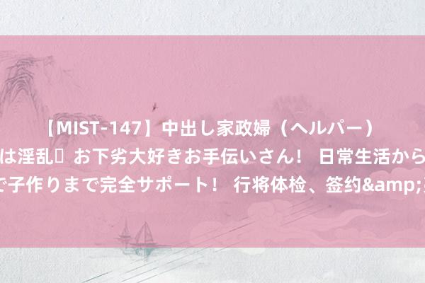 【MIST-147】中出し家政婦（ヘルパー） 清楚で美人な出張家政婦は淫乱・お下劣大好きお手伝いさん！ 日常生活から夜の性活で子作りまで完全サポート！ 行将体检、签约&亮相！恩德里克已抵达皇马体检中心