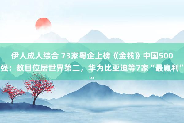 伊人成人综合 73家粤企上榜《金钱》中国500强：数目位居世界第二，华为比亚迪等7家“最赢利”