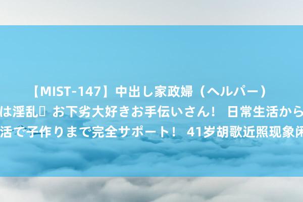 【MIST-147】中出し家政婦（ヘルパー） 清楚で美人な出張家政婦は淫乱・お下劣大好きお手伝いさん！ 日常生活から夜の性活で子作りまで完全サポート！ 41岁胡歌近照现象闲隙又松懈！白头发抢镜终点显老