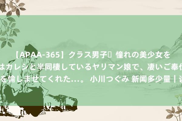 【APAA-365】クラス男子・憧れの美少女をラブホに連れ込むと、実はカレシと半同棲しているヤリマン娘で、凄いご奉仕セックスを愉しませてくれた…。 小川つぐみ 新闻多少量｜读懂全会《决定》中的这些名词（四）