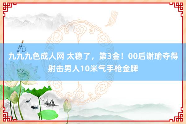 九九九色成人网 太稳了，第3金！00后谢瑜夺得射击男人10米气手枪金牌