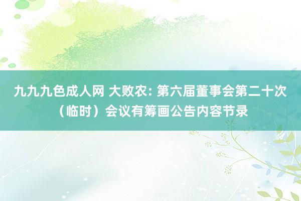 九九九色成人网 大败农: 第六届董事会第二十次（临时）会议有筹画公告内容节录