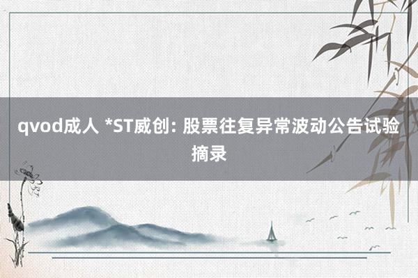 qvod成人 *ST威创: 股票往复异常波动公告试验摘录