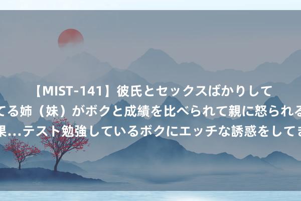 【MIST-141】彼氏とセックスばかりしていて、いつも赤点取ってる姉（妹）がボクと成績を比べられて親に怒られるのが嫌になった結果…テスト勉強しているボクにエッチな誘惑をしてきて成績を下げさせようとする。 润贝航科: 润贝航空科技股份有限公司对于股票交游额外波动的公告内容摘录