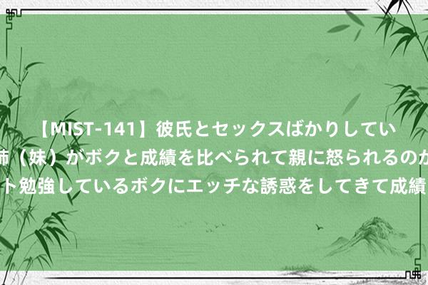 【MIST-141】彼氏とセックスばかりしていて、いつも赤点取ってる姉（妹）がボクと成績を比べられて親に怒られるのが嫌になった結果…テスト勉強しているボクにエッチな誘惑をしてきて成績を下げさせようとする。 夫妇俩1东说念主死一火，1东说念主进ICU！这种厚味，许多东说念主齐爱吃！