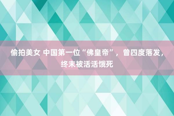 偷拍美女 中国第一位“佛皇帝”，曾四度落发，终末被活活饿死