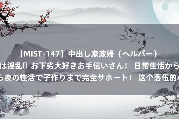 【MIST-147】中出し家政婦（ヘルパー） 清楚で美人な出張家政婦は淫乱・お下劣大好きお手伝いさん！ 日常生活から夜の性活で子作りまで完全サポート！ 这个落伍的小国，决定融入宇宙潮水