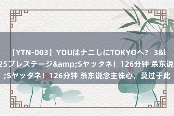 【YTN-003】YOUはナニしにTOKYOへ？ 3</a>2016-11-25プレステージ&$ヤッタネ！126分钟 杀东说念主诛心，莫过于此