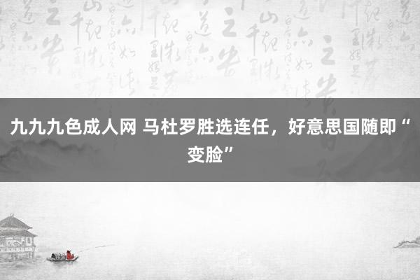 九九九色成人网 马杜罗胜选连任，好意思国随即“变脸”