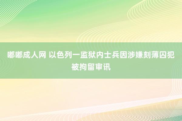 嘟嘟成人网 以色列一监狱内士兵因涉嫌刻薄囚犯被拘留审讯