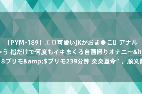 【PYM-189】エロ可愛いJKがおま●こ・アナルをいっぱい見せちゃう 指だけで何度もイキまくる自画撮りオナニー</a>2016-04-18プリモ&$プリモ239分钟 炎炎夏令”，顺义阴说念炎反复发作，是哪儿出问题了？